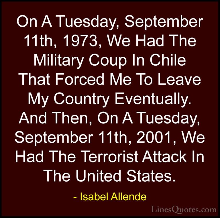 Isabel Allende Quotes (2) - On A Tuesday, September 11th, 1973, W... - QuotesOn A Tuesday, September 11th, 1973, We Had The Military Coup In Chile That Forced Me To Leave My Country Eventually. And Then, On A Tuesday, September 11th, 2001, We Had The Terrorist Attack In The United States.