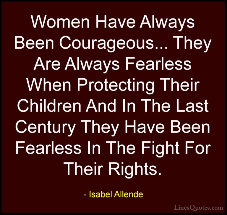 Isabel Allende Quotes (20) - Women Have Always Been Courageous...... - QuotesWomen Have Always Been Courageous... They Are Always Fearless When Protecting Their Children And In The Last Century They Have Been Fearless In The Fight For Their Rights.
