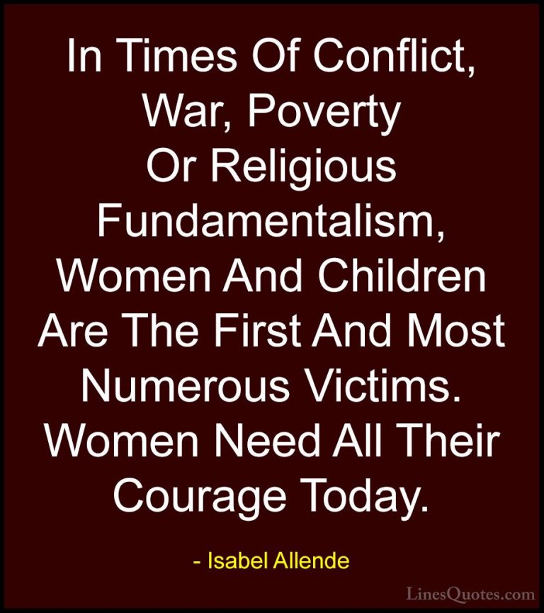 Isabel Allende Quotes (21) - In Times Of Conflict, War, Poverty O... - QuotesIn Times Of Conflict, War, Poverty Or Religious Fundamentalism, Women And Children Are The First And Most Numerous Victims. Women Need All Their Courage Today.