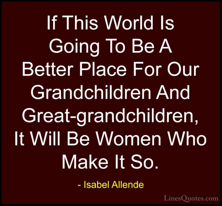 Isabel Allende Quotes (22) - If This World Is Going To Be A Bette... - QuotesIf This World Is Going To Be A Better Place For Our Grandchildren And Great-grandchildren, It Will Be Women Who Make It So.