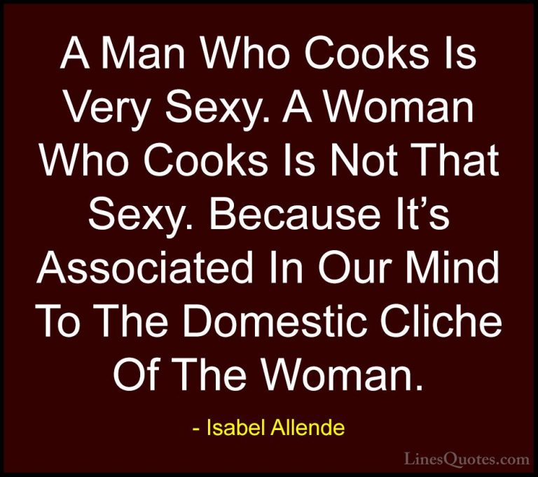 Isabel Allende Quotes (35) - A Man Who Cooks Is Very Sexy. A Woma... - QuotesA Man Who Cooks Is Very Sexy. A Woman Who Cooks Is Not That Sexy. Because It's Associated In Our Mind To The Domestic Cliche Of The Woman.