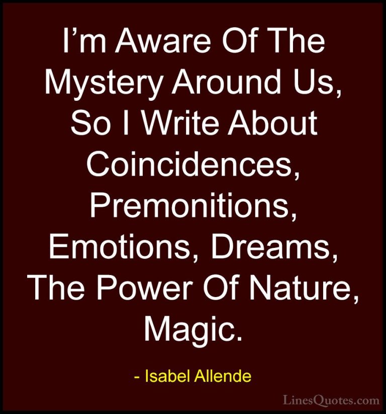 Isabel Allende Quotes (38) - I'm Aware Of The Mystery Around Us, ... - QuotesI'm Aware Of The Mystery Around Us, So I Write About Coincidences, Premonitions, Emotions, Dreams, The Power Of Nature, Magic.
