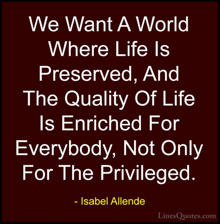Isabel Allende Quotes (39) - We Want A World Where Life Is Preser... - QuotesWe Want A World Where Life Is Preserved, And The Quality Of Life Is Enriched For Everybody, Not Only For The Privileged.