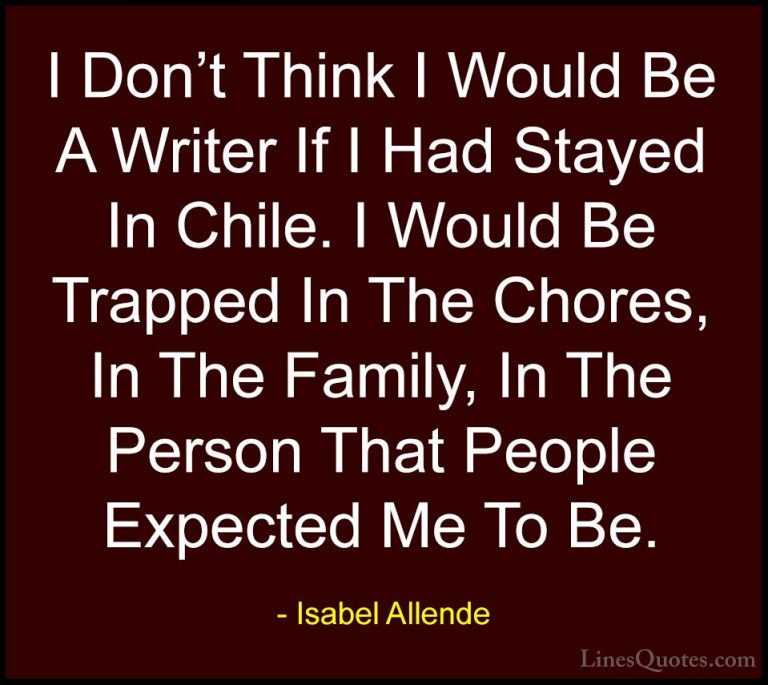 Isabel Allende Quotes (42) - I Don't Think I Would Be A Writer If... - QuotesI Don't Think I Would Be A Writer If I Had Stayed In Chile. I Would Be Trapped In The Chores, In The Family, In The Person That People Expected Me To Be.