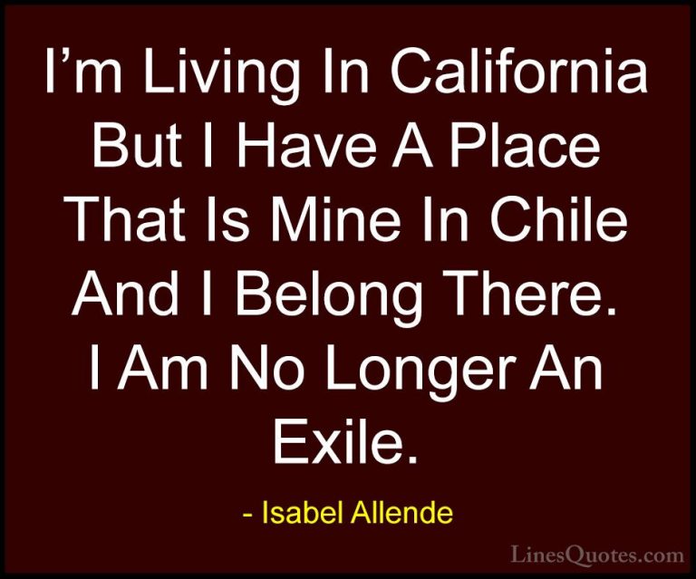 Isabel Allende Quotes (44) - I'm Living In California But I Have ... - QuotesI'm Living In California But I Have A Place That Is Mine In Chile And I Belong There. I Am No Longer An Exile.