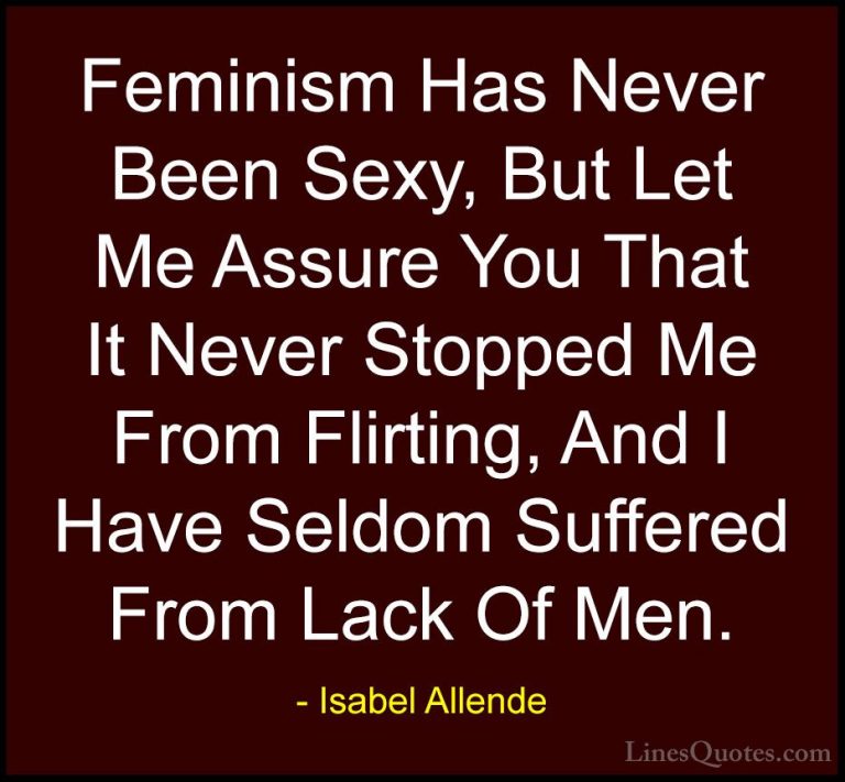 Isabel Allende Quotes (45) - Feminism Has Never Been Sexy, But Le... - QuotesFeminism Has Never Been Sexy, But Let Me Assure You That It Never Stopped Me From Flirting, And I Have Seldom Suffered From Lack Of Men.