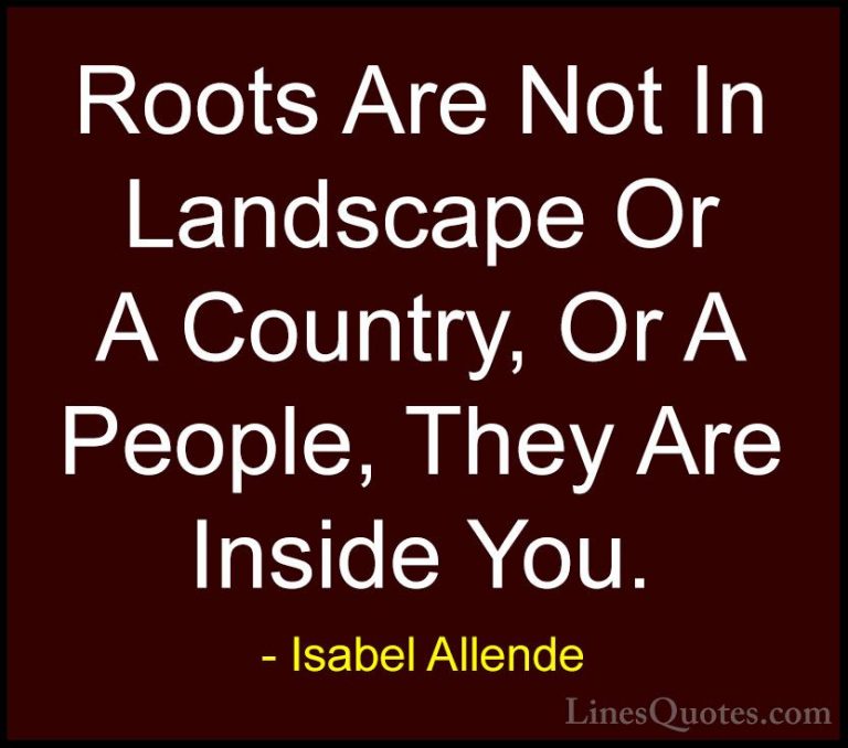 Isabel Allende Quotes (52) - Roots Are Not In Landscape Or A Coun... - QuotesRoots Are Not In Landscape Or A Country, Or A People, They Are Inside You.