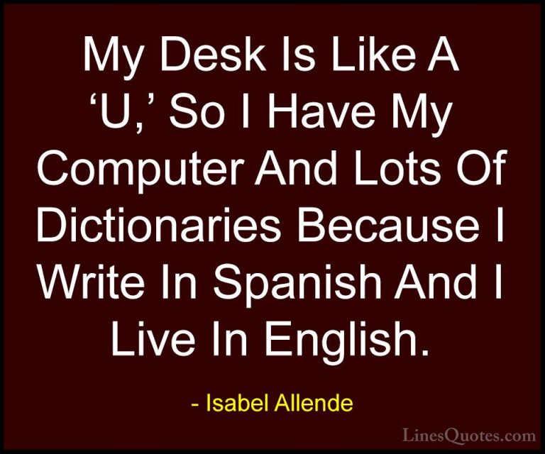 Isabel Allende Quotes (57) - My Desk Is Like A 'U,' So I Have My ... - QuotesMy Desk Is Like A 'U,' So I Have My Computer And Lots Of Dictionaries Because I Write In Spanish And I Live In English.