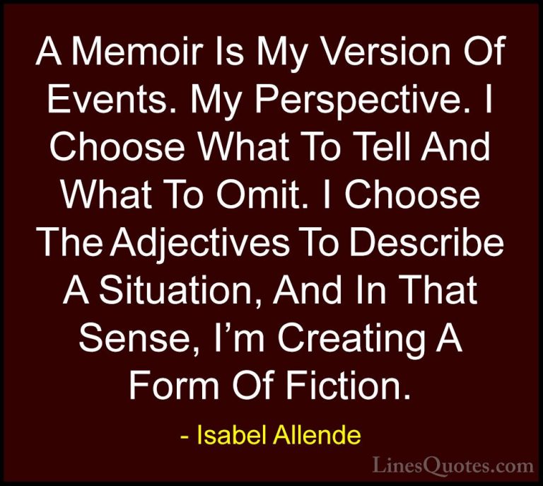 Isabel Allende Quotes (62) - A Memoir Is My Version Of Events. My... - QuotesA Memoir Is My Version Of Events. My Perspective. I Choose What To Tell And What To Omit. I Choose The Adjectives To Describe A Situation, And In That Sense, I'm Creating A Form Of Fiction.