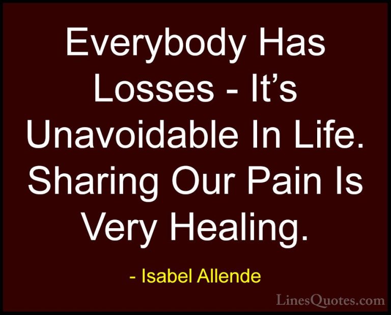 Isabel Allende Quotes (64) - Everybody Has Losses - It's Unavoida... - QuotesEverybody Has Losses - It's Unavoidable In Life. Sharing Our Pain Is Very Healing.