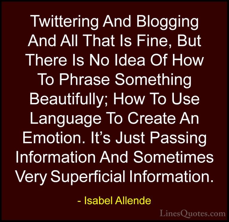 Isabel Allende Quotes (73) - Twittering And Blogging And All That... - QuotesTwittering And Blogging And All That Is Fine, But There Is No Idea Of How To Phrase Something Beautifully; How To Use Language To Create An Emotion. It's Just Passing Information And Sometimes Very Superficial Information.