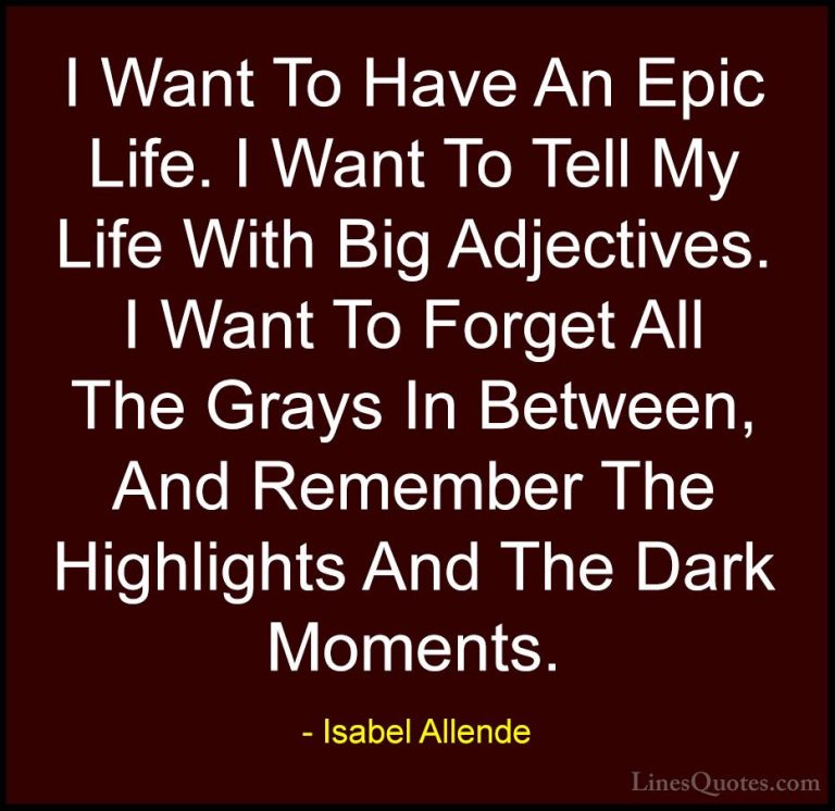 Isabel Allende Quotes (8) - I Want To Have An Epic Life. I Want T... - QuotesI Want To Have An Epic Life. I Want To Tell My Life With Big Adjectives. I Want To Forget All The Grays In Between, And Remember The Highlights And The Dark Moments.