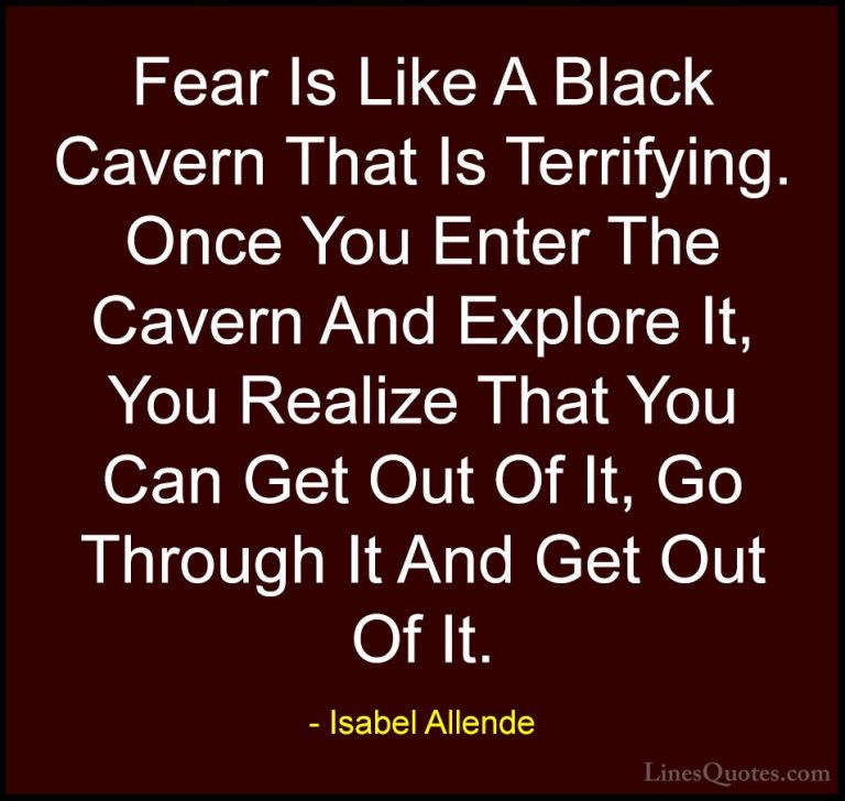 Isabel Allende Quotes (80) - Fear Is Like A Black Cavern That Is ... - QuotesFear Is Like A Black Cavern That Is Terrifying. Once You Enter The Cavern And Explore It, You Realize That You Can Get Out Of It, Go Through It And Get Out Of It.