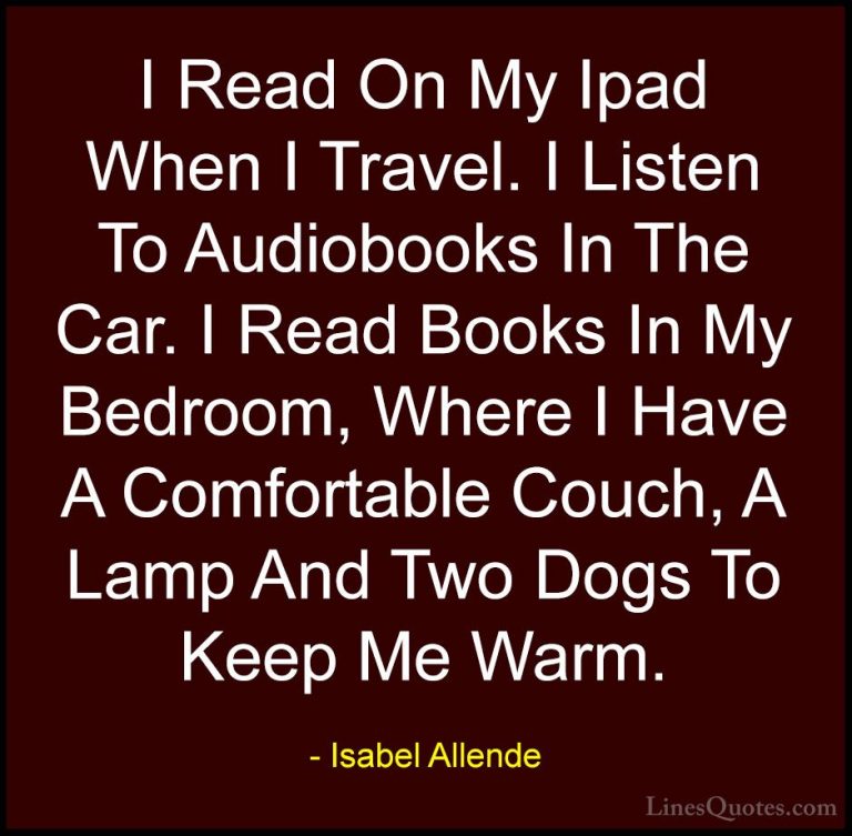Isabel Allende Quotes (82) - I Read On My Ipad When I Travel. I L... - QuotesI Read On My Ipad When I Travel. I Listen To Audiobooks In The Car. I Read Books In My Bedroom, Where I Have A Comfortable Couch, A Lamp And Two Dogs To Keep Me Warm.