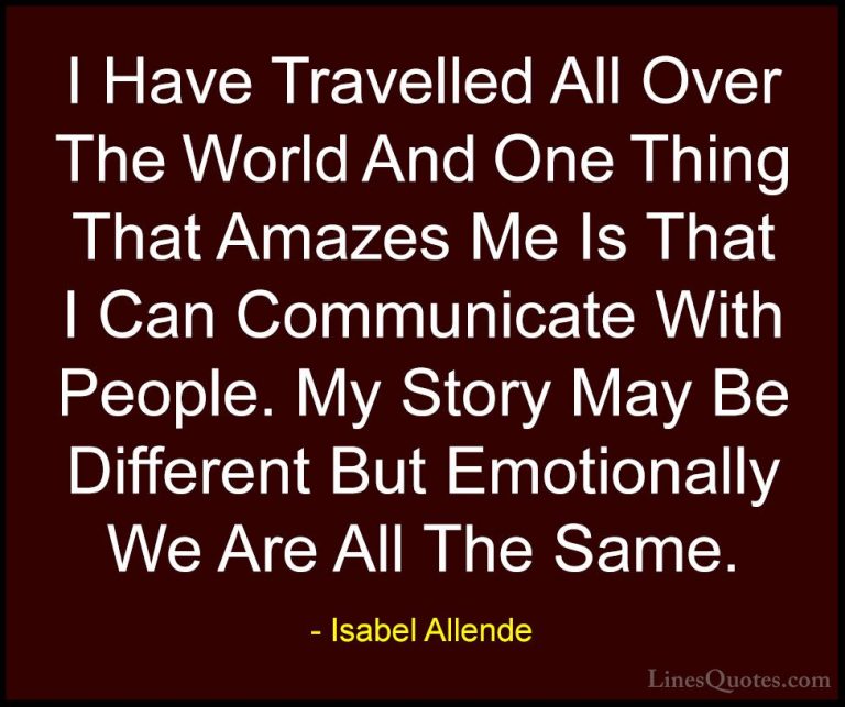 Isabel Allende Quotes (87) - I Have Travelled All Over The World ... - QuotesI Have Travelled All Over The World And One Thing That Amazes Me Is That I Can Communicate With People. My Story May Be Different But Emotionally We Are All The Same.