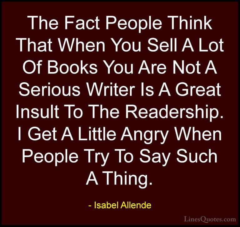 Isabel Allende Quotes (92) - The Fact People Think That When You ... - QuotesThe Fact People Think That When You Sell A Lot Of Books You Are Not A Serious Writer Is A Great Insult To The Readership. I Get A Little Angry When People Try To Say Such A Thing.
