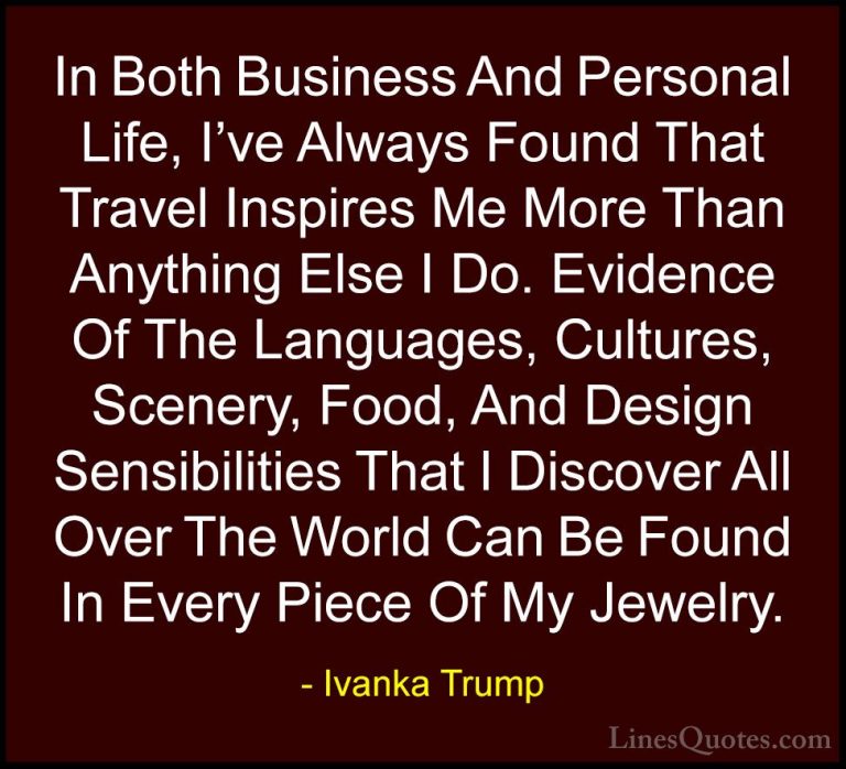 Ivanka Trump Quotes (1) - In Both Business And Personal Life, I'v... - QuotesIn Both Business And Personal Life, I've Always Found That Travel Inspires Me More Than Anything Else I Do. Evidence Of The Languages, Cultures, Scenery, Food, And Design Sensibilities That I Discover All Over The World Can Be Found In Every Piece Of My Jewelry.