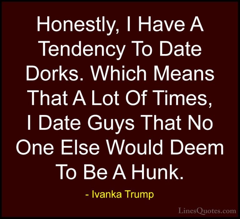 Ivanka Trump Quotes (10) - Honestly, I Have A Tendency To Date Do... - QuotesHonestly, I Have A Tendency To Date Dorks. Which Means That A Lot Of Times, I Date Guys That No One Else Would Deem To Be A Hunk.