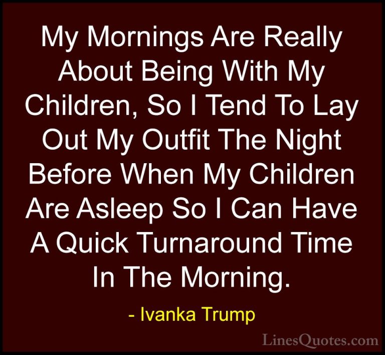 Ivanka Trump Quotes (103) - My Mornings Are Really About Being Wi... - QuotesMy Mornings Are Really About Being With My Children, So I Tend To Lay Out My Outfit The Night Before When My Children Are Asleep So I Can Have A Quick Turnaround Time In The Morning.