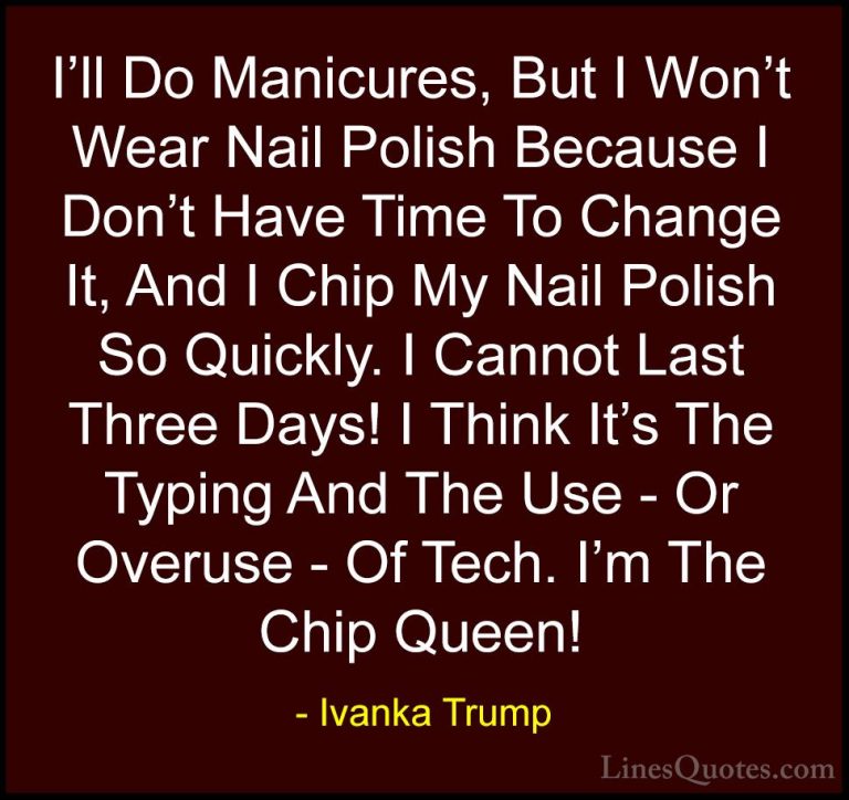 Ivanka Trump Quotes (105) - I'll Do Manicures, But I Won't Wear N... - QuotesI'll Do Manicures, But I Won't Wear Nail Polish Because I Don't Have Time To Change It, And I Chip My Nail Polish So Quickly. I Cannot Last Three Days! I Think It's The Typing And The Use - Or Overuse - Of Tech. I'm The Chip Queen!