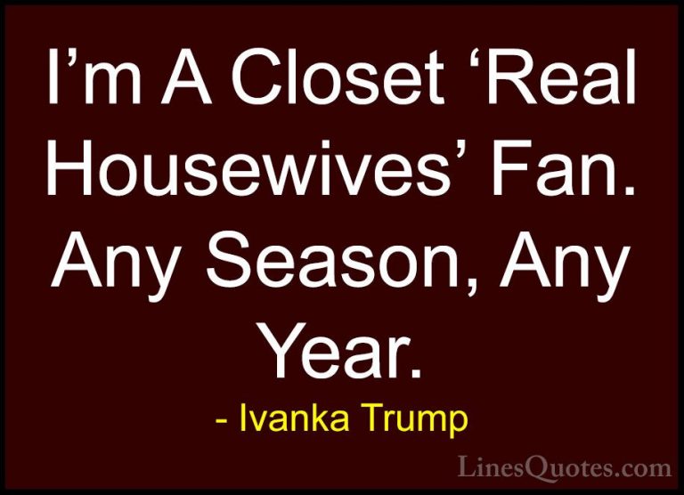 Ivanka Trump Quotes (107) - I'm A Closet 'Real Housewives' Fan. A... - QuotesI'm A Closet 'Real Housewives' Fan. Any Season, Any Year.