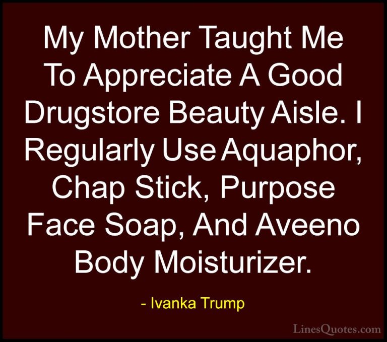 Ivanka Trump Quotes (109) - My Mother Taught Me To Appreciate A G... - QuotesMy Mother Taught Me To Appreciate A Good Drugstore Beauty Aisle. I Regularly Use Aquaphor, Chap Stick, Purpose Face Soap, And Aveeno Body Moisturizer.