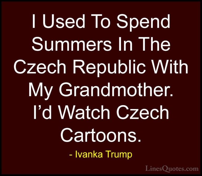 Ivanka Trump Quotes (112) - I Used To Spend Summers In The Czech ... - QuotesI Used To Spend Summers In The Czech Republic With My Grandmother. I'd Watch Czech Cartoons.