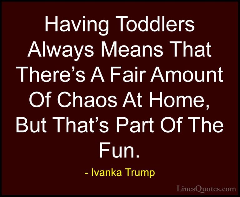 Ivanka Trump Quotes (121) - Having Toddlers Always Means That The... - QuotesHaving Toddlers Always Means That There's A Fair Amount Of Chaos At Home, But That's Part Of The Fun.