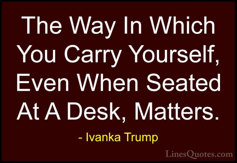 Ivanka Trump Quotes (127) - The Way In Which You Carry Yourself, ... - QuotesThe Way In Which You Carry Yourself, Even When Seated At A Desk, Matters.