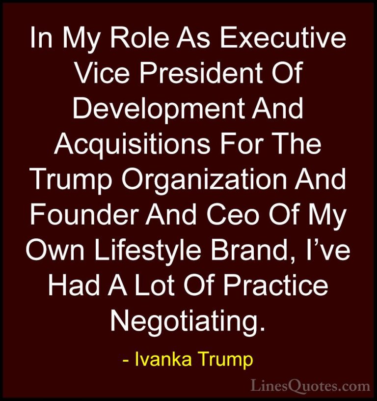 Ivanka Trump Quotes (130) - In My Role As Executive Vice Presiden... - QuotesIn My Role As Executive Vice President Of Development And Acquisitions For The Trump Organization And Founder And Ceo Of My Own Lifestyle Brand, I've Had A Lot Of Practice Negotiating.