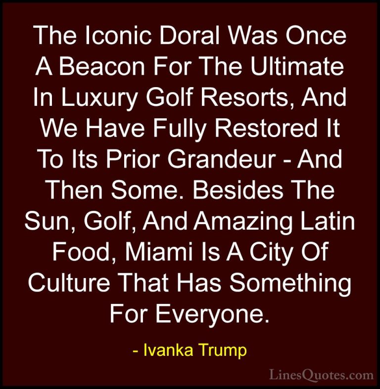 Ivanka Trump Quotes (134) - The Iconic Doral Was Once A Beacon Fo... - QuotesThe Iconic Doral Was Once A Beacon For The Ultimate In Luxury Golf Resorts, And We Have Fully Restored It To Its Prior Grandeur - And Then Some. Besides The Sun, Golf, And Amazing Latin Food, Miami Is A City Of Culture That Has Something For Everyone.
