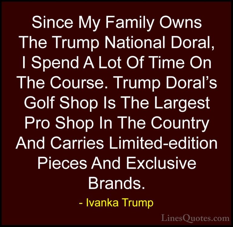 Ivanka Trump Quotes (136) - Since My Family Owns The Trump Nation... - QuotesSince My Family Owns The Trump National Doral, I Spend A Lot Of Time On The Course. Trump Doral's Golf Shop Is The Largest Pro Shop In The Country And Carries Limited-edition Pieces And Exclusive Brands.