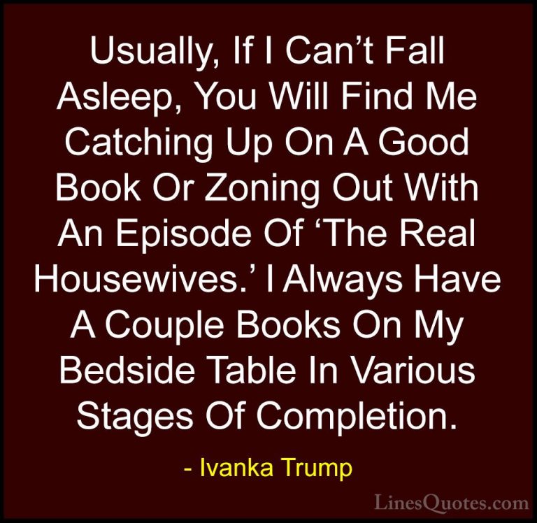 Ivanka Trump Quotes (144) - Usually, If I Can't Fall Asleep, You ... - QuotesUsually, If I Can't Fall Asleep, You Will Find Me Catching Up On A Good Book Or Zoning Out With An Episode Of 'The Real Housewives.' I Always Have A Couple Books On My Bedside Table In Various Stages Of Completion.