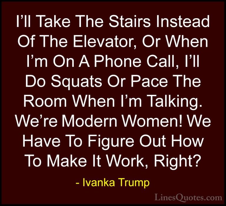 Ivanka Trump Quotes (151) - I'll Take The Stairs Instead Of The E... - QuotesI'll Take The Stairs Instead Of The Elevator, Or When I'm On A Phone Call, I'll Do Squats Or Pace The Room When I'm Talking. We're Modern Women! We Have To Figure Out How To Make It Work, Right?