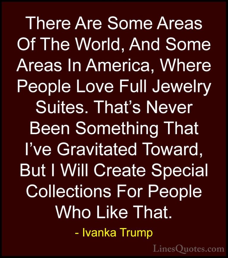 Ivanka Trump Quotes (156) - There Are Some Areas Of The World, An... - QuotesThere Are Some Areas Of The World, And Some Areas In America, Where People Love Full Jewelry Suites. That's Never Been Something That I've Gravitated Toward, But I Will Create Special Collections For People Who Like That.