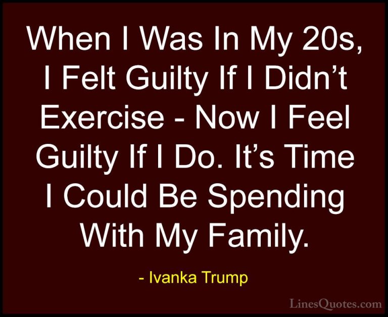 Ivanka Trump Quotes (158) - When I Was In My 20s, I Felt Guilty I... - QuotesWhen I Was In My 20s, I Felt Guilty If I Didn't Exercise - Now I Feel Guilty If I Do. It's Time I Could Be Spending With My Family.
