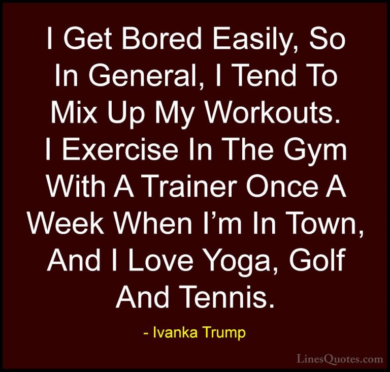 Ivanka Trump Quotes (159) - I Get Bored Easily, So In General, I ... - QuotesI Get Bored Easily, So In General, I Tend To Mix Up My Workouts. I Exercise In The Gym With A Trainer Once A Week When I'm In Town, And I Love Yoga, Golf And Tennis.