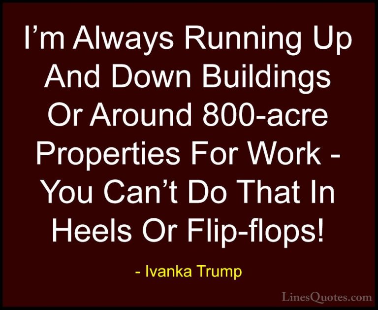 Ivanka Trump Quotes (16) - I'm Always Running Up And Down Buildin... - QuotesI'm Always Running Up And Down Buildings Or Around 800-acre Properties For Work - You Can't Do That In Heels Or Flip-flops!