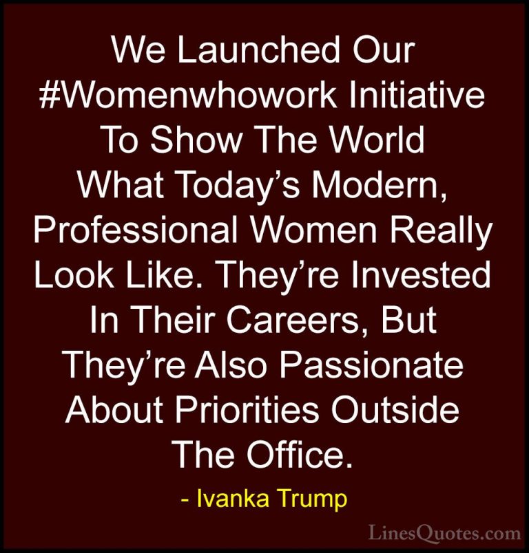 Ivanka Trump Quotes (160) - We Launched Our #Womenwhowork Initiat... - QuotesWe Launched Our #Womenwhowork Initiative To Show The World What Today's Modern, Professional Women Really Look Like. They're Invested In Their Careers, But They're Also Passionate About Priorities Outside The Office.