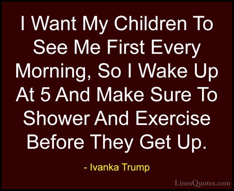 Ivanka Trump Quotes (163) - I Want My Children To See Me First Ev... - QuotesI Want My Children To See Me First Every Morning, So I Wake Up At 5 And Make Sure To Shower And Exercise Before They Get Up.