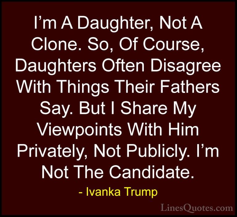 Ivanka Trump Quotes (165) - I'm A Daughter, Not A Clone. So, Of C... - QuotesI'm A Daughter, Not A Clone. So, Of Course, Daughters Often Disagree With Things Their Fathers Say. But I Share My Viewpoints With Him Privately, Not Publicly. I'm Not The Candidate.