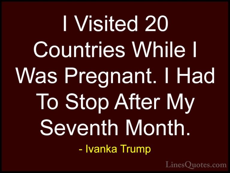 Ivanka Trump Quotes (167) - I Visited 20 Countries While I Was Pr... - QuotesI Visited 20 Countries While I Was Pregnant. I Had To Stop After My Seventh Month.