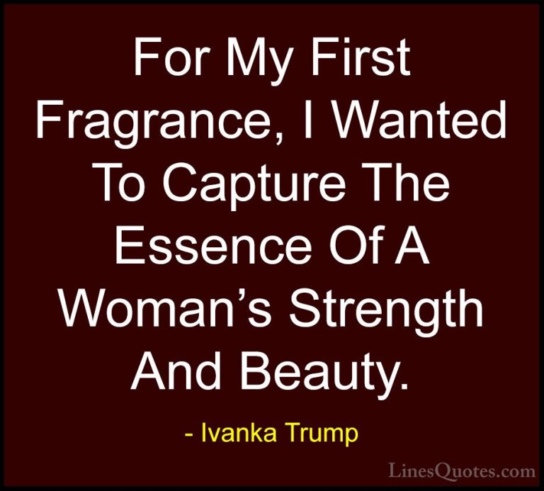 Ivanka Trump Quotes (18) - For My First Fragrance, I Wanted To Ca... - QuotesFor My First Fragrance, I Wanted To Capture The Essence Of A Woman's Strength And Beauty.