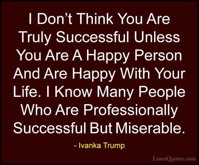Ivanka Trump Quotes (21) - I Don't Think You Are Truly Successful... - QuotesI Don't Think You Are Truly Successful Unless You Are A Happy Person And Are Happy With Your Life. I Know Many People Who Are Professionally Successful But Miserable.