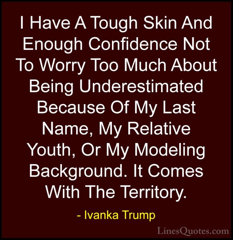 Ivanka Trump Quotes (22) - I Have A Tough Skin And Enough Confide... - QuotesI Have A Tough Skin And Enough Confidence Not To Worry Too Much About Being Underestimated Because Of My Last Name, My Relative Youth, Or My Modeling Background. It Comes With The Territory.