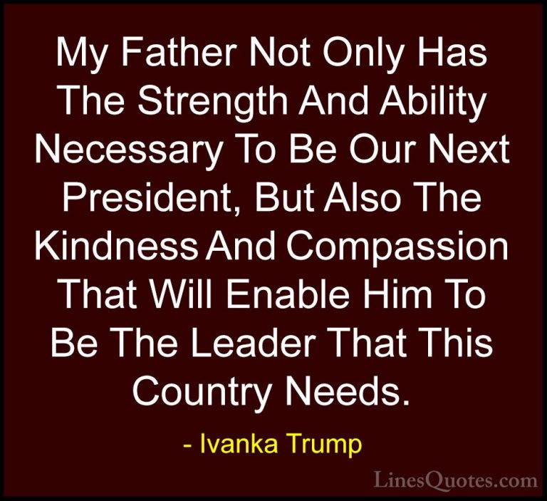 Ivanka Trump Quotes (24) - My Father Not Only Has The Strength An... - QuotesMy Father Not Only Has The Strength And Ability Necessary To Be Our Next President, But Also The Kindness And Compassion That Will Enable Him To Be The Leader That This Country Needs.