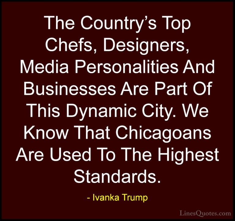 Ivanka Trump Quotes (35) - The Country's Top Chefs, Designers, Me... - QuotesThe Country's Top Chefs, Designers, Media Personalities And Businesses Are Part Of This Dynamic City. We Know That Chicagoans Are Used To The Highest Standards.