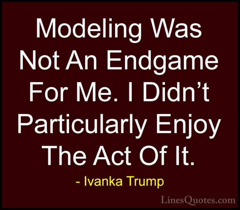 Ivanka Trump Quotes (38) - Modeling Was Not An Endgame For Me. I ... - QuotesModeling Was Not An Endgame For Me. I Didn't Particularly Enjoy The Act Of It.