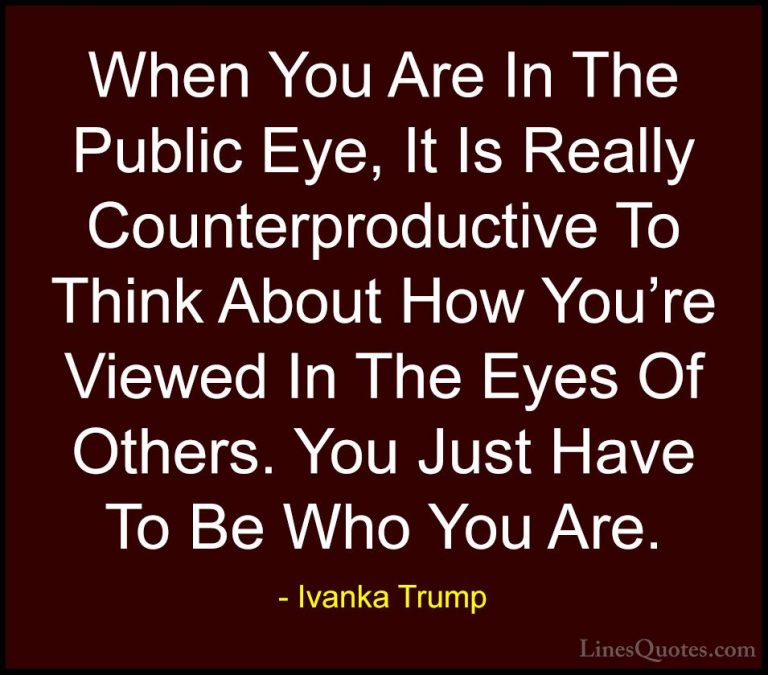 Ivanka Trump Quotes (4) - When You Are In The Public Eye, It Is R... - QuotesWhen You Are In The Public Eye, It Is Really Counterproductive To Think About How You're Viewed In The Eyes Of Others. You Just Have To Be Who You Are.