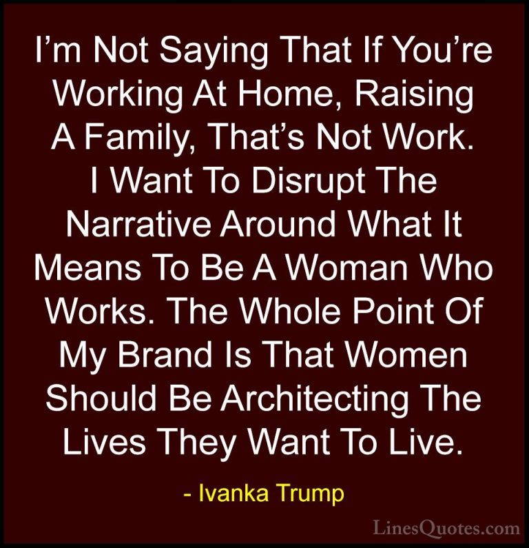 Ivanka Trump Quotes (43) - I'm Not Saying That If You're Working ... - QuotesI'm Not Saying That If You're Working At Home, Raising A Family, That's Not Work. I Want To Disrupt The Narrative Around What It Means To Be A Woman Who Works. The Whole Point Of My Brand Is That Women Should Be Architecting The Lives They Want To Live.